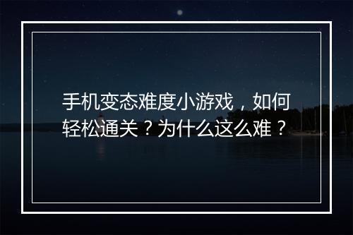 手机变态难度小游戏，如何轻松通关？为什么这么难？