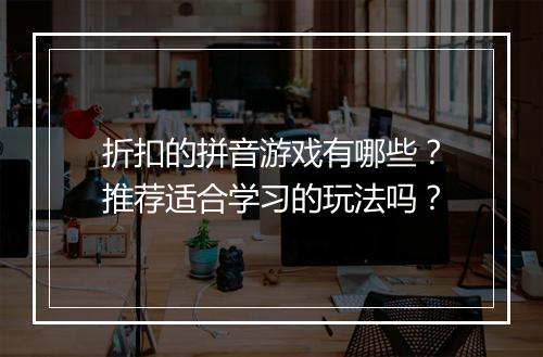折扣的拼音游戏有哪些？推荐适合学习的玩法吗？