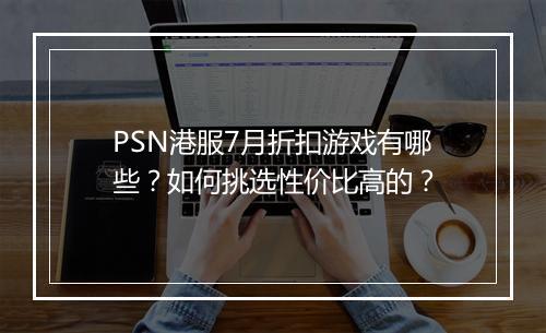 PSN港服7月折扣游戏有哪些?如何挑选性价比高的?