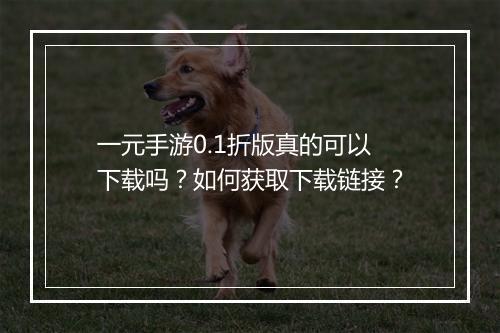 一元手游0.1折版真的可以下载吗?如何获取下载链接?