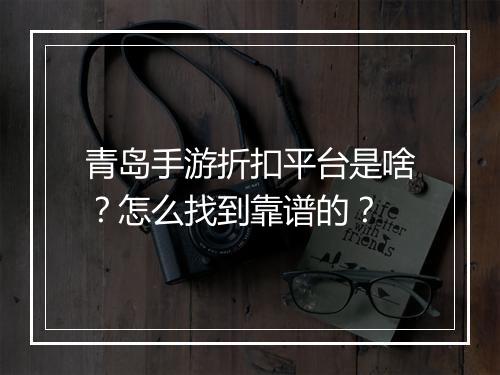 青岛手游折扣平台是啥？怎么找到靠谱的？