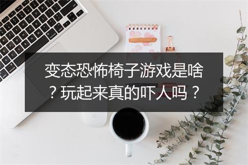 变态恐怖椅子游戏是啥？玩起来真的吓人吗？