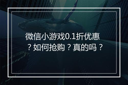 微信小游戏0.1折优惠？如何抢购？真的吗？