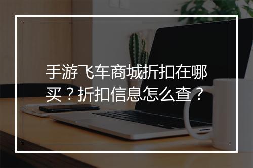 手游飞车商城折扣在哪买？折扣信息怎么查？
