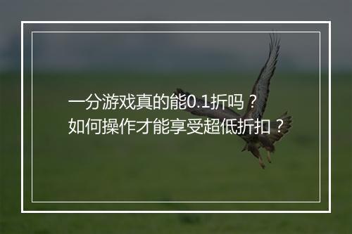 一分游戏真的能0.1折吗？如何操作才能享受超低折扣？