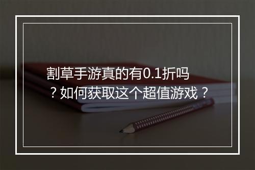割草手游真的有0.1折吗？如何获取这个超值游戏？