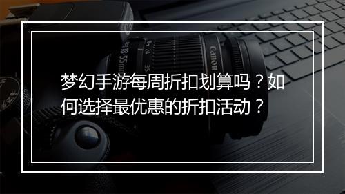 梦幻手游每周折扣划算吗？如何选择最优惠的折扣活动？