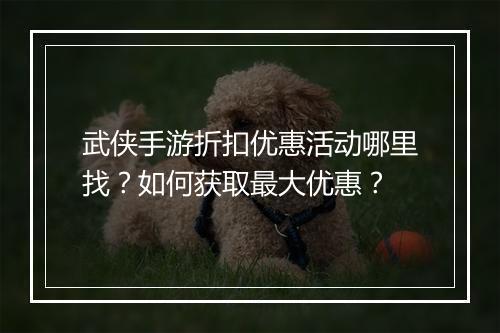 武侠手游折扣优惠活动哪里找？如何获取最大优惠？