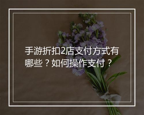 手游折扣2店支付方式有哪些？如何操作支付？