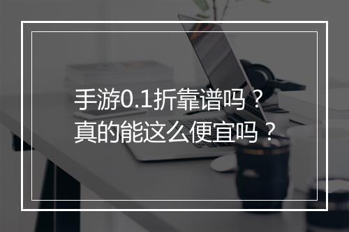 手游0.1折靠谱吗?真的能这么便宜吗?