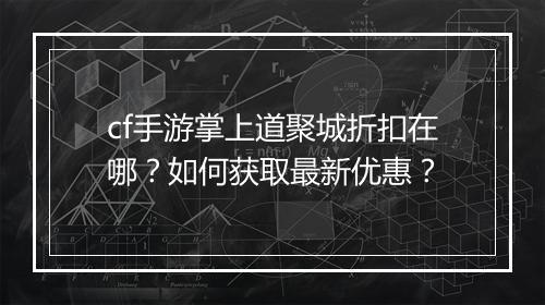 cf手游掌上道聚城折扣在哪?如何获取最新优惠?