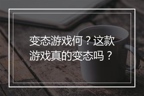 变态游戏何？这款游戏真的变态吗？
