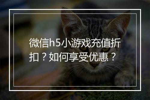 微信h5小游戏充值折扣？如何享受优惠？