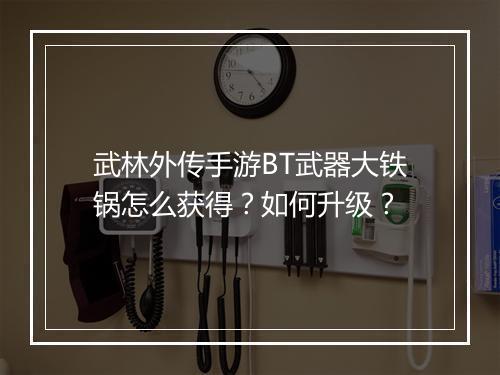 武林外传手游BT武器大铁锅怎么获得?如何升级?
