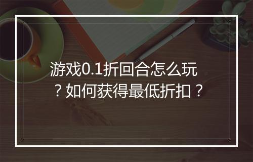 游戏0.1折回合怎么玩?如何获得最低折扣?
