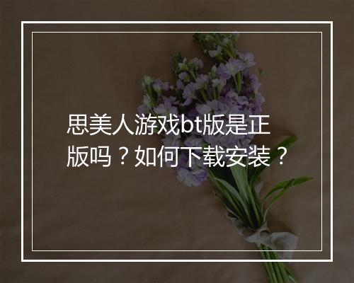 思美人游戏bt版是正版吗？如何下载安装？