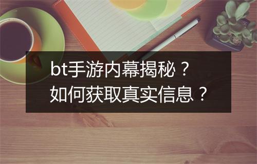bt手游内幕揭秘？如何获取真实信息？