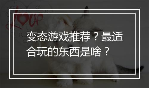变态游戏推荐？最适合玩的东西是啥？