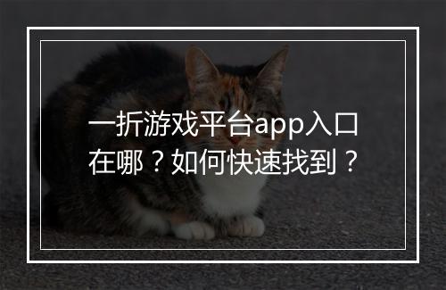 一折游戏平台app入口在哪？如何快速找到？