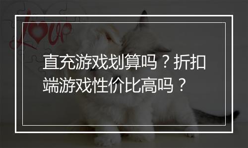 直充游戏划算吗？折扣端游戏性价比高吗？
