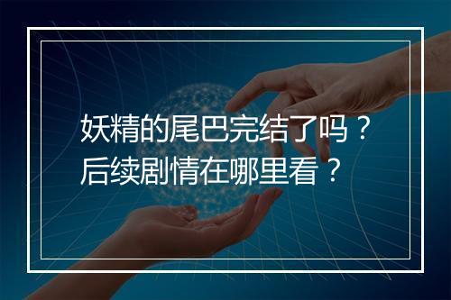 妖精的尾巴完结了吗?后续剧情在哪里看?