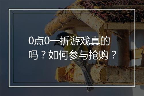 0点0一折游戏真的吗？如何参与抢购？