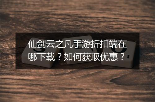 仙剑云之凡手游折扣端在哪下载？如何获取优惠？