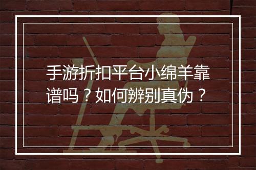 手游折扣平台小绵羊靠谱吗？如何辨别真伪？