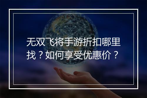 无双飞将手游折扣哪里找？如何享受优惠价？