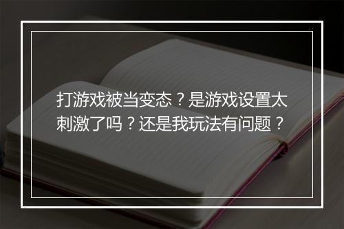 打游戏被当变态?是游戏设置太刺激了吗?还是我玩法有问题?