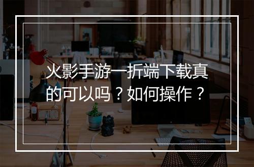 火影手游一折端下载真的可以吗？如何操作？
