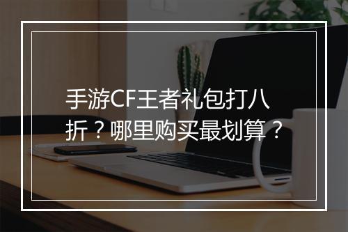 手游CF王者礼包打八折?哪里购买最划算?