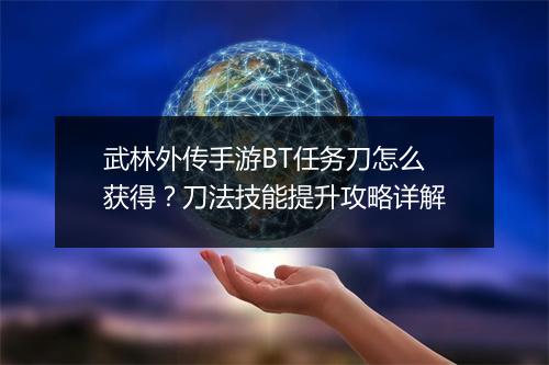 武林外传手游BT任务刀怎么获得？刀法技能提升攻略详解