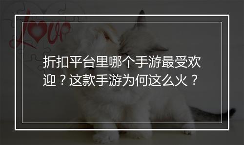 折扣平台里哪个手游最受欢迎？这款手游为何这么火？