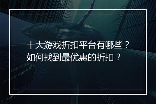 十大游戏折扣平台有哪些？如何找到最优惠的折扣？