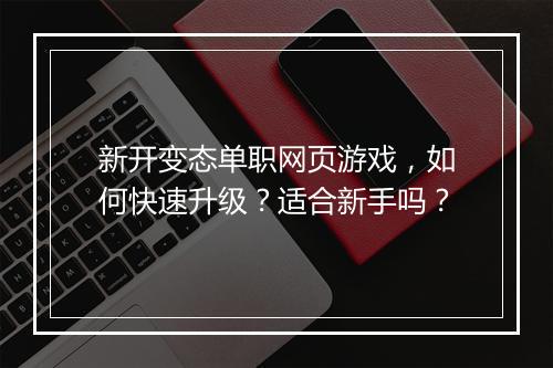 新开变态单职网页游戏，如何快速升级？适合新手吗？