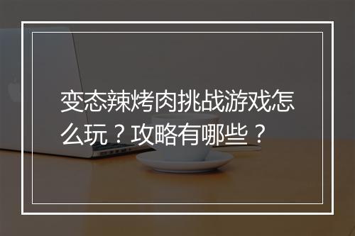 变态辣烤肉挑战游戏怎么玩?攻略有哪些?