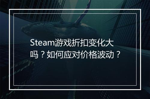 Steam游戏折扣变化大吗?如何应对价格波动?