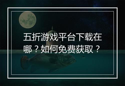 五折游戏平台下载在哪？如何免费获取？