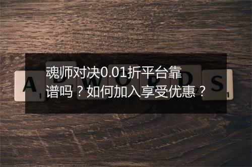 魂师对决0.01折平台靠谱吗？如何加入享受优惠？