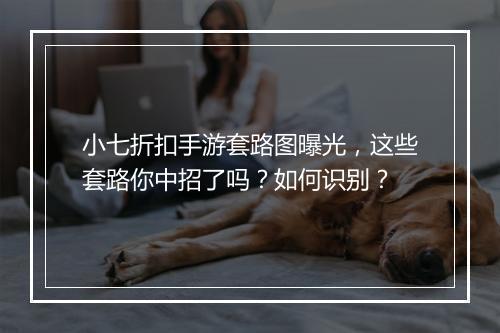 小七折扣手游套路图曝光，这些套路你中招了吗？如何识别？