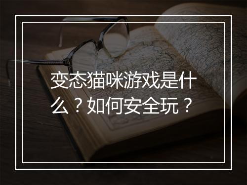 变态猫咪游戏是什么？如何安全玩？