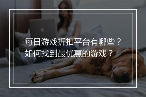 每日游戏折扣平台有哪些?如何找到最优惠的游戏?