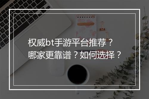 权威bt手游平台推荐?哪家更靠谱?如何选择?