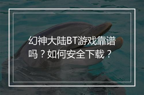 幻神大陆BT游戏靠谱吗?如何安全下载?