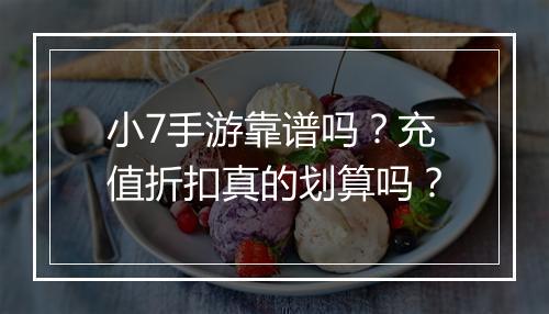 小7手游靠谱吗？充值折扣真的划算吗？