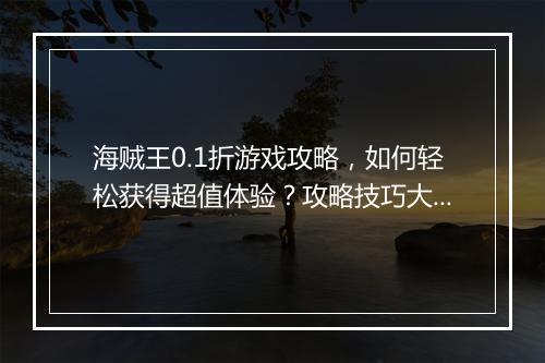 海贼王0.1折游戏攻略，如何轻松获得超值体验？攻略技巧大揭秘！
