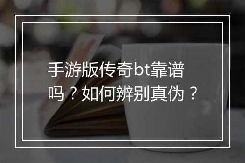 手游版传奇bt靠谱吗？如何辨别真伪？