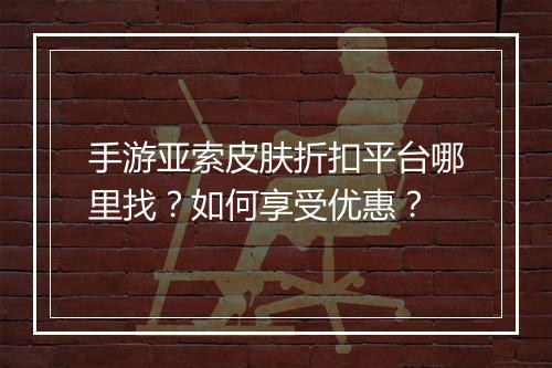 手游亚索皮肤折扣平台哪里找？如何享受优惠？