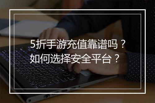 5折手游充值靠谱吗？如何选择安全平台？